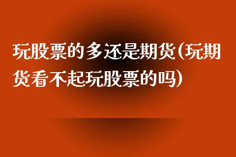 玩股票的多还是期货(玩期货看不起玩股票的吗)_https://www.zztgc.com_期货行情_第1张