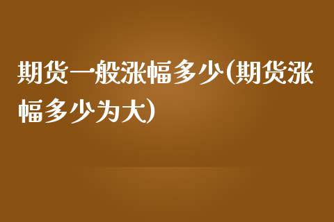 期货一般涨幅多少(期货涨幅多少为大)_https://www.zztgc.com_期货行情_第1张