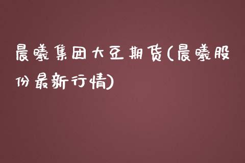 晨曦集团大豆期货(晨曦股份最新行情)_https://www.zztgc.com_期货行情_第1张