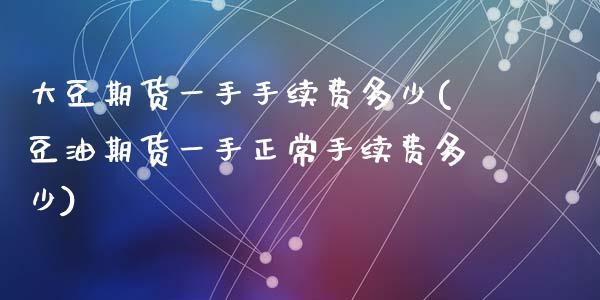 大豆期货一手手续费多少(豆油期货一手正常手续费多少)_https://www.zztgc.com_期货直播_第1张