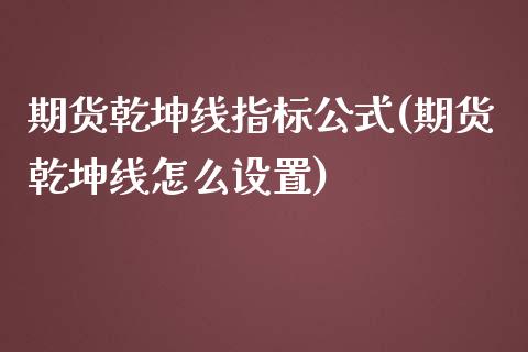 期货乾坤线指标公式(期货乾坤线怎么设置)_https://www.zztgc.com_期货入门_第1张