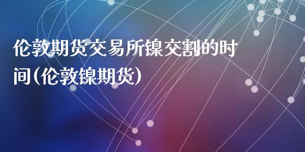 伦敦期货交易所镍交割的时间(伦敦镍期货)_https://www.zztgc.com_原油期货_第1张