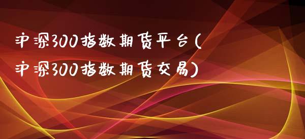 沪深300指数期货平台(沪深300指数期货交易)_https://www.zztgc.com_原油期货_第1张