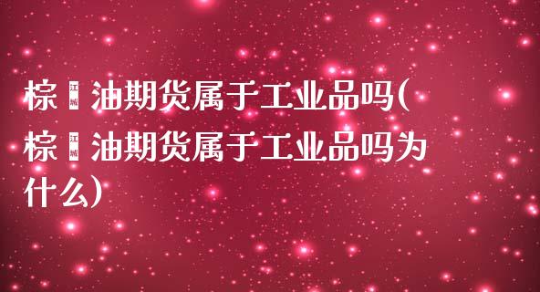 棕榈油期货属于工业品吗(棕榈油期货属于工业品吗为什么)_https://www.zztgc.com_期货入门_第1张