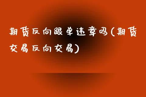 期货反向跟单违章吗(期货交易反向交易)_https://www.zztgc.com_原油期货_第1张