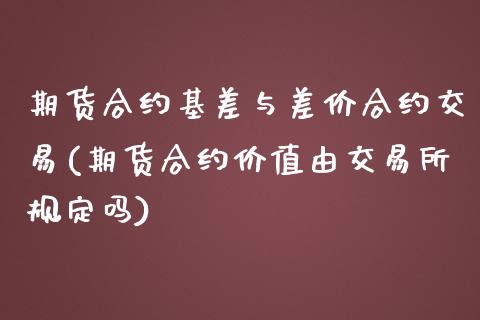 期货合约基差与差价合约交易(期货合约价值由交易所规定吗)_https://www.zztgc.com_期货直播_第1张