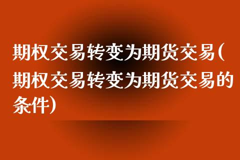 期权交易转变为期货交易(期权交易转变为期货交易的条件)_https://www.zztgc.com_期货入门_第1张