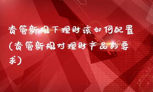 资管新规下理财该如何配置(资管新规对理财产品的要求)_https://www.zztgc.com_期货入门_第1张