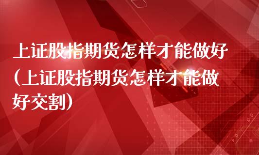 上证股指期货怎样才能做好(上证股指期货怎样才能做好交割)_https://www.zztgc.com_期货行情_第1张