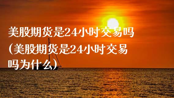 美股期货是24小时交易吗(美股期货是24小时交易吗为什么)_https://www.zztgc.com_期货开户_第1张