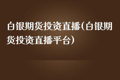 白银期货投资直播(白银期货投资直播平台)_https://www.zztgc.com_期货入门_第1张