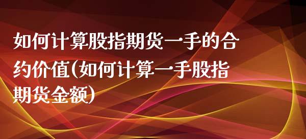 如何计算股指期货一手的合约价值(如何计算一手股指期货金额)_https://www.zztgc.com_期货行情_第1张