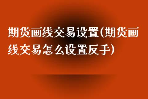 期货画线交易设置(期货画线交易怎么设置反手)_https://www.zztgc.com_期货行情_第1张