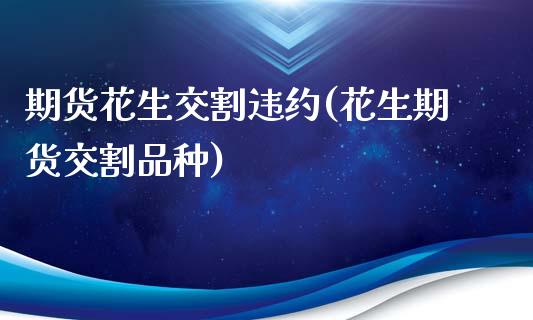期货花生交割违约(花生期货交割品种)_https://www.zztgc.com_黄金期货_第1张