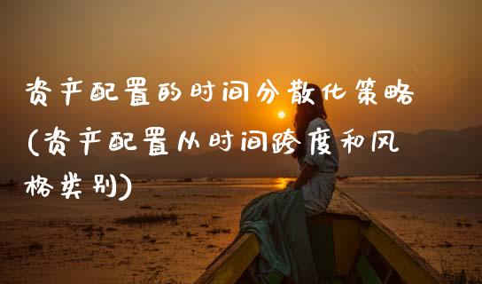 资产配置的时间分散化策略(资产配置从时间跨度和风格类别)_https://www.zztgc.com_期货开户_第1张
