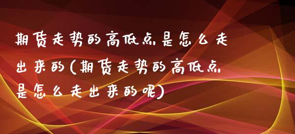 期货走势的高低点是怎么走出来的(期货走势的高低点是怎么走出来的呢)_https://www.zztgc.com_期货直播_第1张