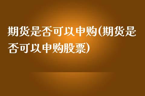 期货是否可以申购(期货是否可以申购股票)_https://www.zztgc.com_原油期货_第1张