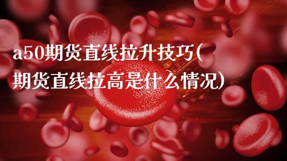 a50期货直线拉升技巧(期货直线拉高是什么情况)_https://www.zztgc.com_原油期货_第1张