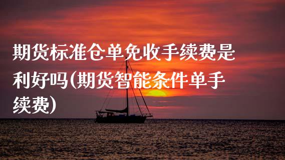 期货标准仓单免收手续费是利好吗(期货智能条件单手续费)_https://www.zztgc.com_期货直播_第1张