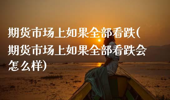 期货市场上如果全部看跌(期货市场上如果全部看跌会怎么样)_https://www.zztgc.com_期货行情_第1张