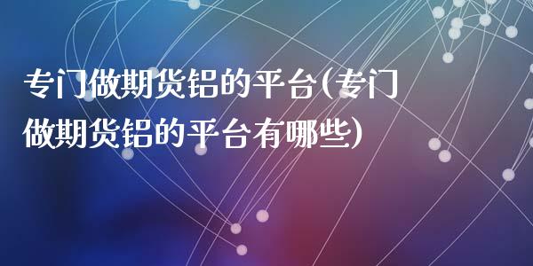 专门做期货铝的平台(专门做期货铝的平台有哪些)_https://www.zztgc.com_原油期货_第1张