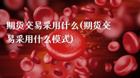 期货交易采用什么(期货交易采用什么模式)_https://www.zztgc.com_期货直播_第1张