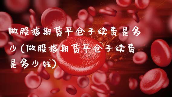 做股指期货平仓手续费是多少(做股指期货平仓手续费是多少钱)_https://www.zztgc.com_黄金期货_第1张