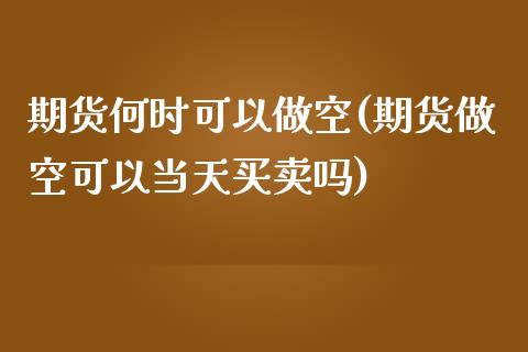 期货何时可以做空(期货做空可以当天买卖吗)_https://www.zztgc.com_期货直播_第1张