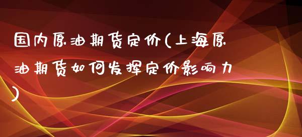 国内原油期货定价(上海原油期货如何发挥定价影响力)_https://www.zztgc.com_期货行情_第1张
