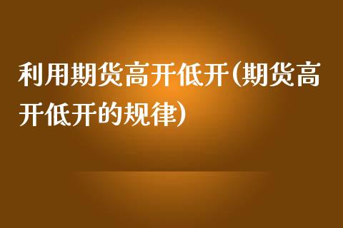 利用期货高开低开(期货高开低开的规律)_https://www.zztgc.com_期货开户_第1张