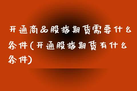 开通商品股指期货需要什么条件(开通股指期货有什么条件)_https://www.zztgc.com_期货行情_第1张