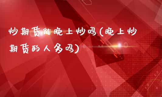 炒期货能晚上炒吗(晚上炒期货的人多吗)_https://www.zztgc.com_期货直播_第1张