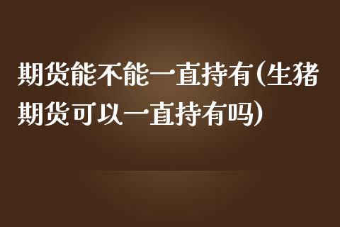 期货能不能一直持有(生猪期货可以一直持有吗)_https://www.zztgc.com_期货行情_第1张