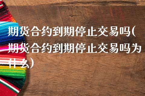 期货合约到期停止交易吗(期货合约到期停止交易吗为什么)_https://www.zztgc.com_期货入门_第1张