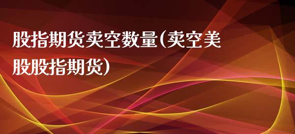 股指期货卖空数量(卖空美股股指期货)_https://www.zztgc.com_期货直播_第1张