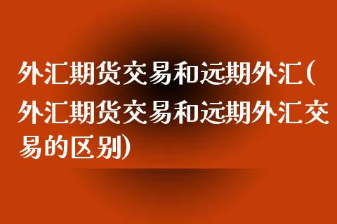 外汇期货交易和远期外汇(外汇期货交易和远期外汇交易的区别)_https://www.zztgc.com_期货入门_第1张