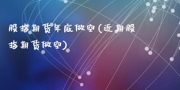 股指期货年底做空(近期股指期货做空)_https://www.zztgc.com_期货入门_第1张