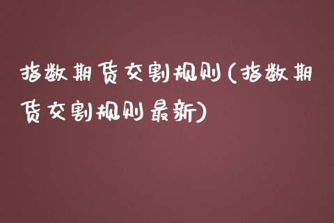 指数期货交割规则(指数期货交割规则最新)_https://www.zztgc.com_黄金期货_第1张