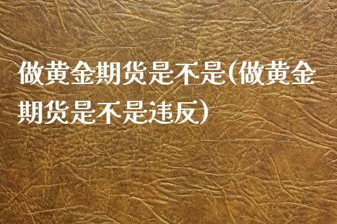 做黄金期货是不是(做黄金期货是不是违反)_https://www.zztgc.com_原油期货_第1张
