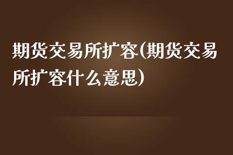 期货交易所扩容(期货交易所扩容什么意思)_https://www.zztgc.com_期货开户_第1张