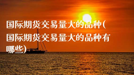 国际期货交易量大的品种(国际期货交易量大的品种有哪些)_https://www.zztgc.com_黄金期货_第1张