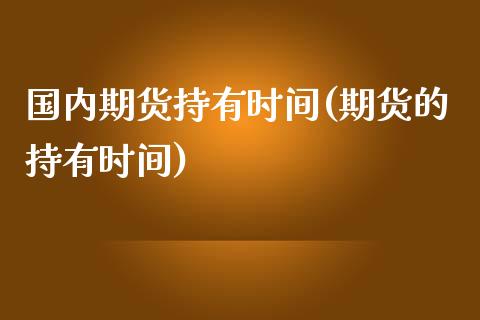 国内期货持有时间(期货的持有时间)_https://www.zztgc.com_黄金期货_第1张