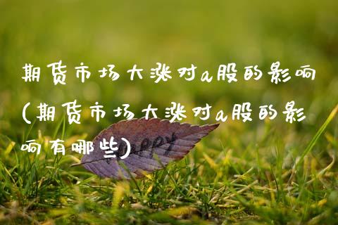 期货市场大涨对a股的影响(期货市场大涨对a股的影响有哪些)_https://www.zztgc.com_期货直播_第1张