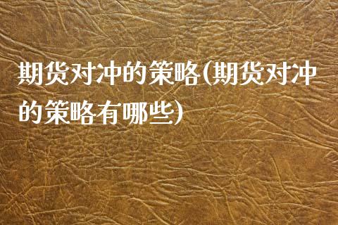 期货对冲的策略(期货对冲的策略有哪些)_https://www.zztgc.com_期货直播_第1张