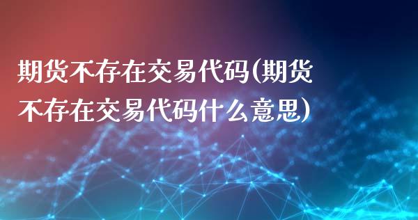 期货不存在交易代码(期货不存在交易代码什么意思)_https://www.zztgc.com_原油期货_第1张