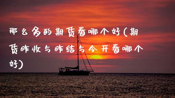 那么多的期货看哪个好(期货昨收与昨结与今开看哪个好)_https://www.zztgc.com_期货行情_第1张