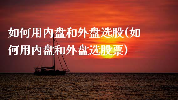 如何用内盘和外盘选股(如何用内盘和外盘选股票)_https://www.zztgc.com_期货行情_第1张