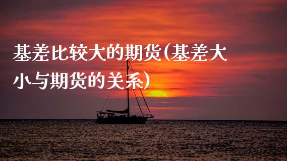 基差比较大的期货(基差大小与期货的关系)_https://www.zztgc.com_原油期货_第1张