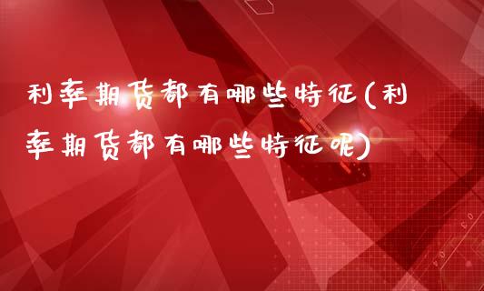 利率期货都有哪些特征(利率期货都有哪些特征呢)_https://www.zztgc.com_黄金期货_第1张
