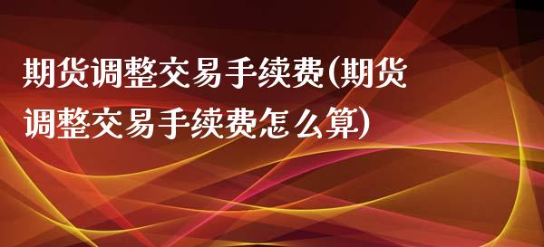 期货调整交易手续费(期货调整交易手续费怎么算)_https://www.zztgc.com_期货入门_第1张